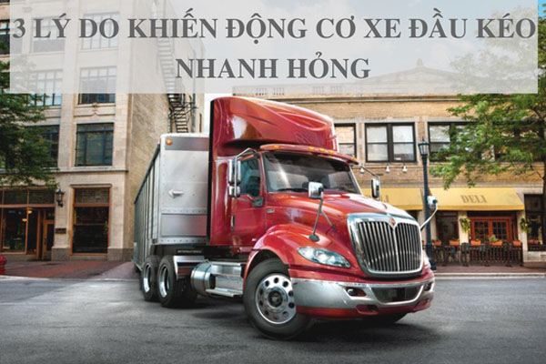 3 LÝ DO KHIẾN ĐỘNG CƠ ĐẦU KÉO NHANH HỎNG